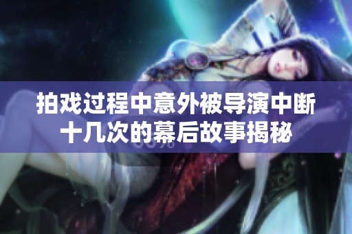 拍戏过程中意外被导演中断十几次的幕后故事揭秘
