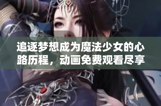追逐梦想成为魔法少女的心路历程，动画免费观看尽享奇幻冒险