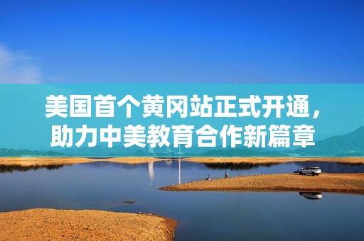 美国首个黄冈站正式开通，助力中美教育合作新篇章
