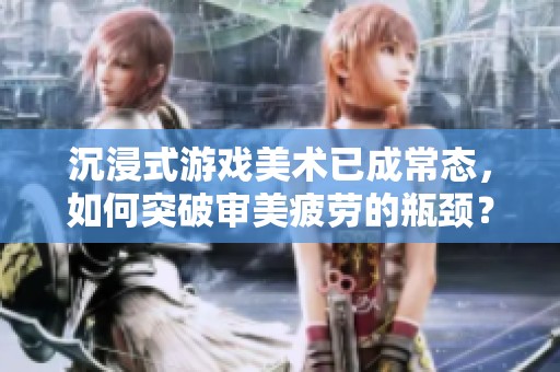 沉浸式游戏美术已成常态，如何突破审美疲劳的瓶颈？