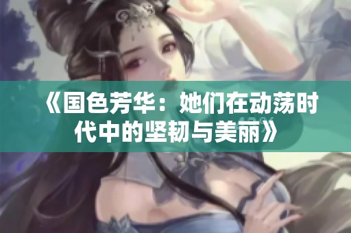 《国色芳华：她们在动荡时代中的坚韧与美丽》