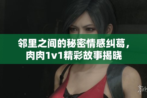 邻里之间的秘密情感纠葛，肉肉1v1精彩故事揭晓