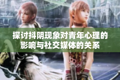 探讨抖阴现象对青年心理的影响与社交媒体的关系