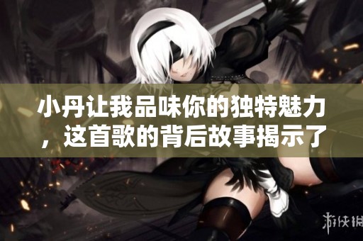 小丹让我品味你的独特魅力，这首歌的背后故事揭示了什么呢