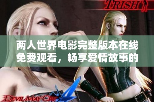 两人世界电影完整版本在线免费观看，畅享爱情故事的美好与感动