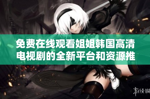 免费在线观看姐姐韩国高清电视剧的全新平台和资源推荐