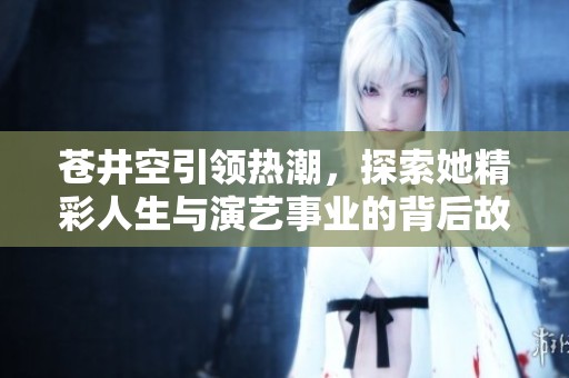苍井空引领热潮，探索她精彩人生与演艺事业的背后故事