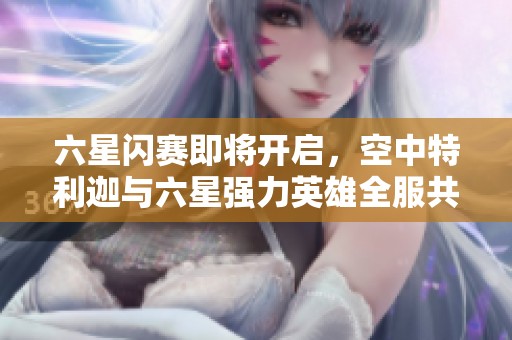 六星闪赛即将开启，空中特利迦与六星强力英雄全服共享辉煌战斗！