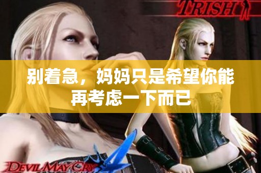 别着急，妈妈只是希望你能再考虑一下而已