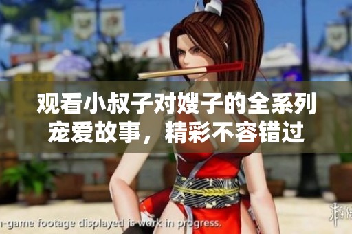 观看小叔子对嫂子的全系列宠爱故事，精彩不容错过