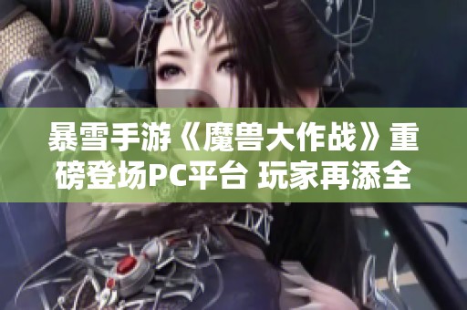 暴雪手游《魔兽大作战》重磅登场PC平台 玩家再添全新体验！