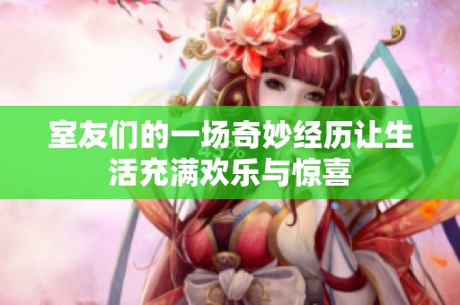 室友们的一场奇妙经历让生活充满欢乐与惊喜