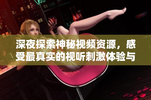深夜探索神秘视频资源，感受最真实的视听刺激体验与全新乐趣
