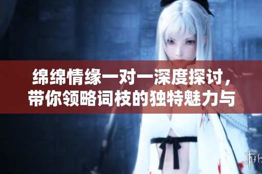 绵绵情缘一对一深度探讨，带你领略词枝的独特魅力与精彩故事