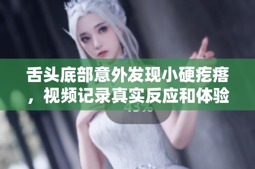 舌头底部意外发现小硬疙瘩，视频记录真实反应和体验分享