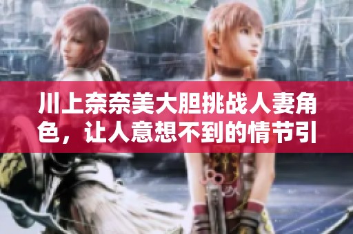 川上奈奈美大胆挑战人妻角色，让人意想不到的情节引发热议
