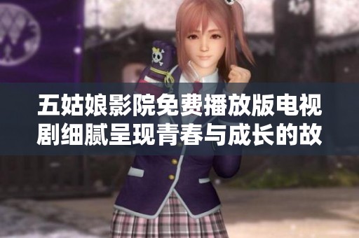 五姑娘影院免费播放版电视剧细腻呈现青春与成长的故事让人感动不已