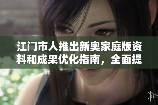 江门市人推出新奥家庭版资料和成果优化指南，全面提升使用体验
