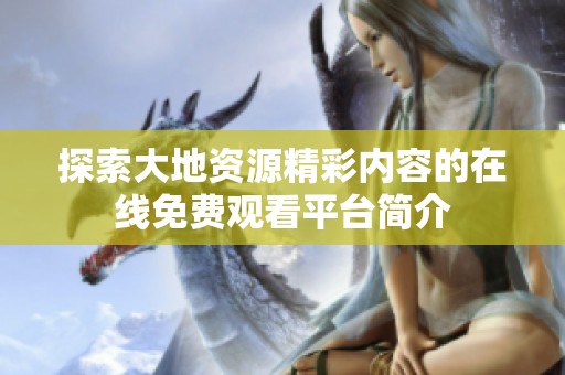 探索大地资源精彩内容的在线免费观看平台简介