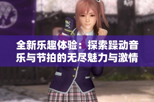 全新乐趣体验：探索躁动音乐与节拍的无尽魅力与激情