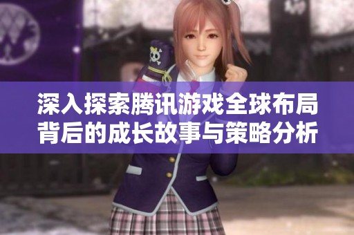 深入探索腾讯游戏全球布局背后的成长故事与策略分析