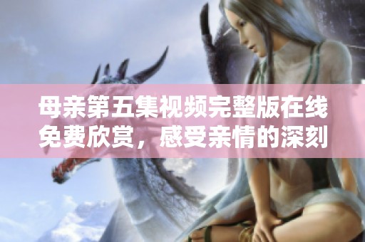 母亲第五集视频完整版在线免费欣赏，感受亲情的深刻魅力