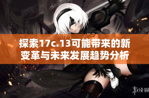 探索17c.13可能带来的新变革与未来发展趋势分析