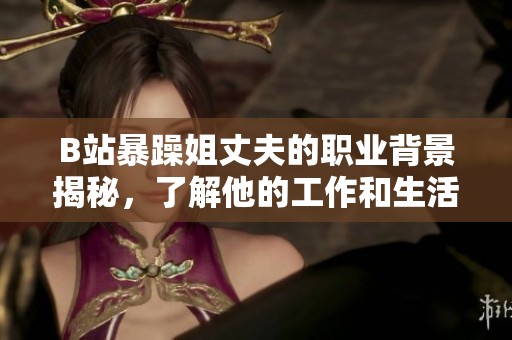 B站暴躁姐丈夫的职业背景揭秘，了解他的工作和生活状态