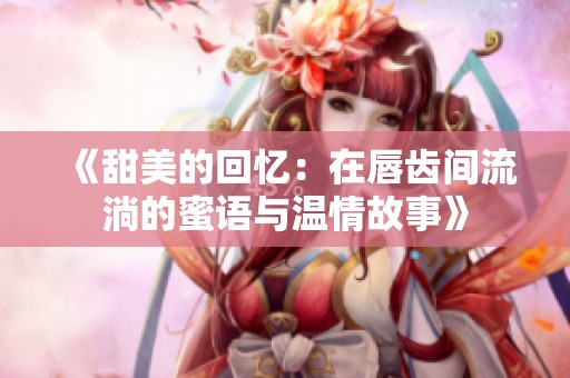 《甜美的回忆：在唇齿间流淌的蜜语与温情故事》