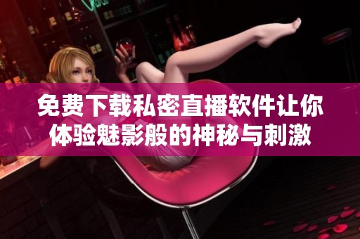 免费下载私密直播软件让你体验魅影般的神秘与刺激