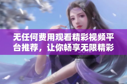 无任何费用观看精彩视频平台推荐，让你畅享无限精彩内容