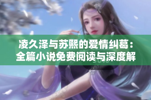 凌久泽与苏熙的爱情纠葛：全篇小说免费阅读与深度解析