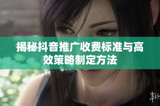 揭秘抖音推广收费标准与高效策略制定方法