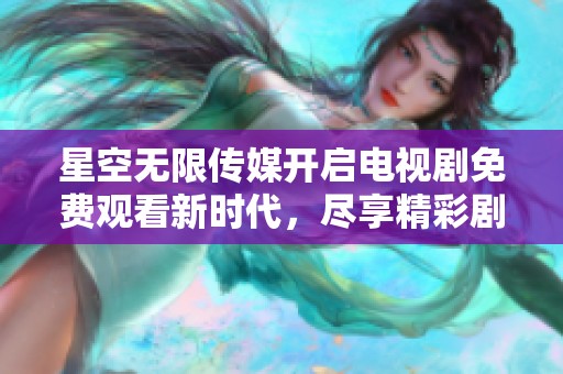 星空无限传媒开启电视剧免费观看新时代，尽享精彩剧集不花一分钱