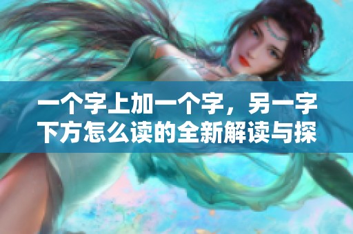 一个字上加一个字，另一字下方怎么读的全新解读与探讨