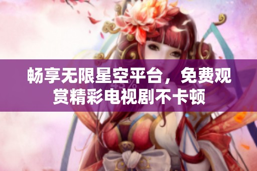 畅享无限星空平台，免费观赏精彩电视剧不卡顿