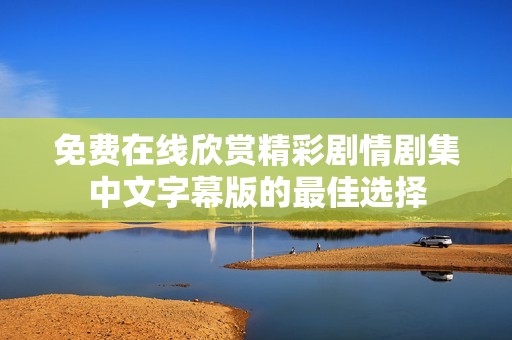免费在线欣赏精彩剧情剧集中文字幕版的最佳选择