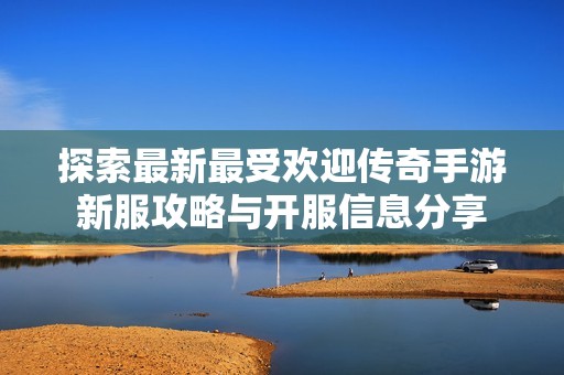 探索最新最受欢迎传奇手游新服攻略与开服信息分享
