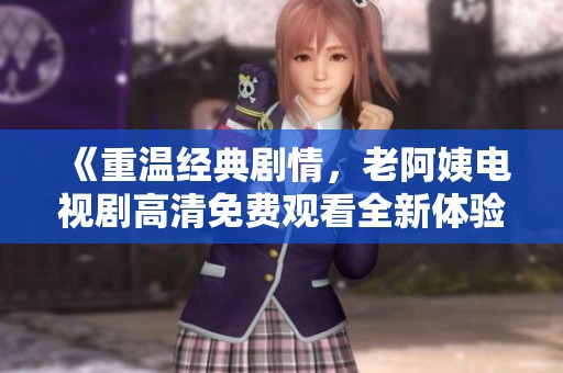 《重温经典剧情，老阿姨电视剧高清免费观看全新体验》