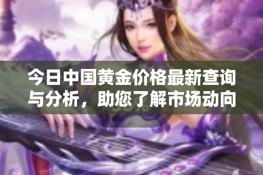 今日中国黄金价格最新查询与分析，助您了解市场动向