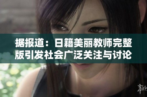 据报道：日籍美丽教师完整版引发社会广泛关注与讨论