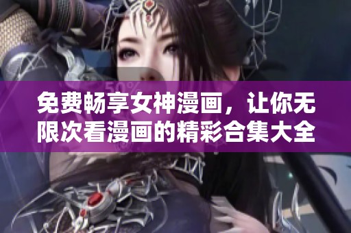 免费畅享女神漫画，让你无限次看漫画的精彩合集大全
