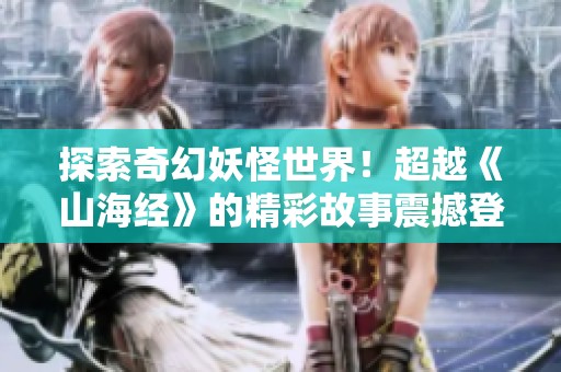 探索奇幻妖怪世界！超越《山海经》的精彩故事震撼登场