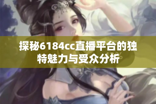 探秘6184cc直播平台的独特魅力与受众分析