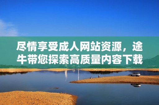 尽情享受成人网站资源，途牛带您探索高质量内容下载体验