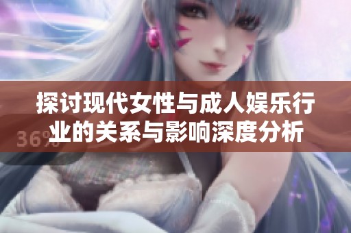 探讨现代女性与成人娱乐行业的关系与影响深度分析
