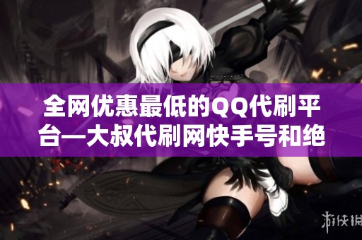 全网优惠最低的QQ代刷平台—大叔代刷网快手号和绝地求生辅助服务