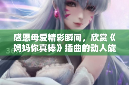 感恩母爱精彩瞬间，欣赏《妈妈你真棒》插曲的动人旋律。