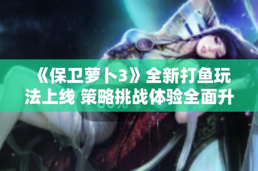 《保卫萝卜3》全新打鱼玩法上线 策略挑战体验全面升级！