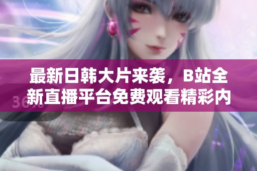 最新日韩大片来袭，B站全新直播平台免费观看精彩内容